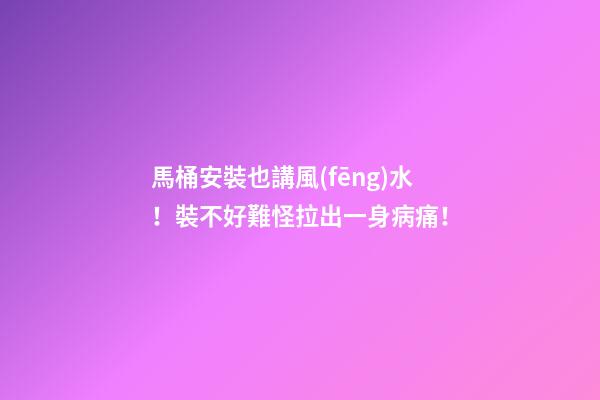 馬桶安裝也講風(fēng)水！裝不好難怪拉出一身病痛！