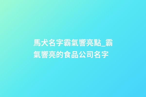 馬犬名字霸氣響亮點_霸氣響亮的食品公司名字-第1張-公司起名-玄機派