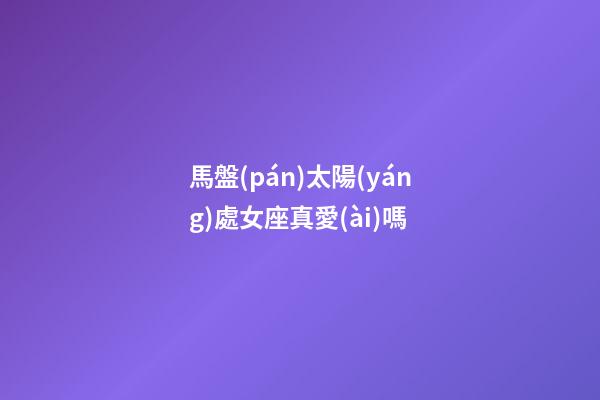 馬盤(pán)太陽(yáng)處女座真愛(ài)嗎-第1張-星座運(yùn)勢(shì)-玄機(jī)派