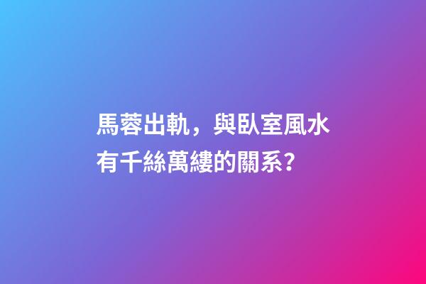 馬蓉出軌，與臥室風水有千絲萬縷的關系？