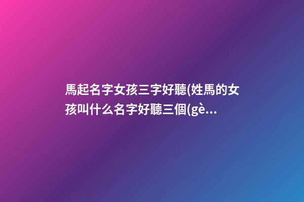 馬起名字女孩三字好聽(姓馬的女孩叫什么名字好聽三個(gè)字)