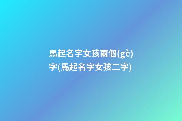 馬起名字女孩兩個(gè)字(馬起名字女孩二字)
