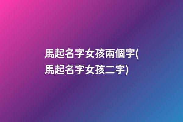 馬起名字女孩兩個字(馬起名字女孩二字)