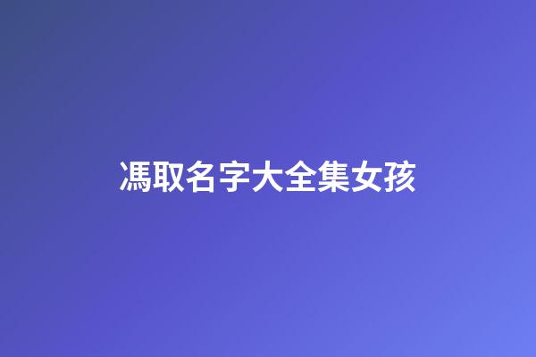 馮取名字大全集女孩(馮取名字大全集女孩兩個字)-第1張-女孩起名-玄機派