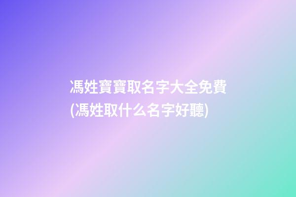 馮姓寶寶取名字大全免費(馮姓取什么名字好聽)