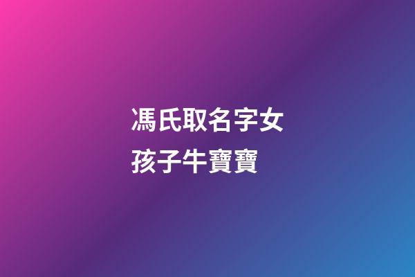 馮氏取名字女孩子牛寶寶(姓馮的女孩名字有涵養(yǎng)牛寶寶)-第1張-女孩起名-玄機派