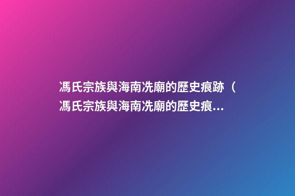 馮氏宗族與海南冼廟的歷史痕跡（馮氏宗族與海南冼廟的歷史痕跡有何不同）