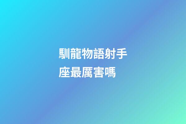 馴龍物語射手座最厲害嗎-第1張-星座運勢-玄機派