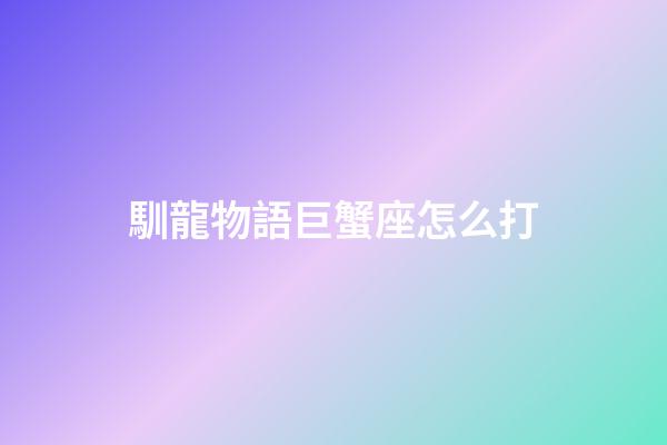 馴龍物語巨蟹座怎么打-第1張-星座運勢-玄機派