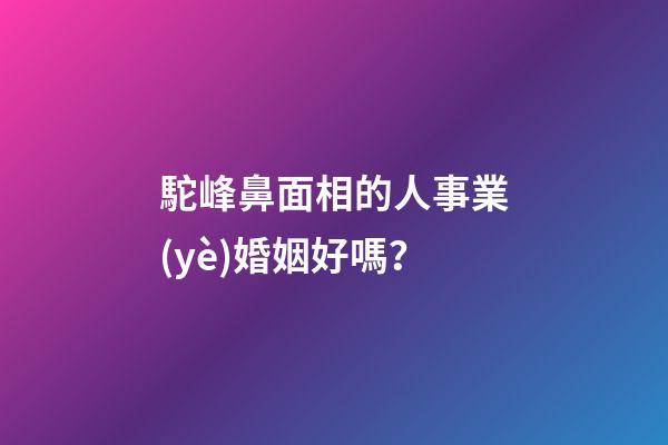駝峰鼻面相的人事業(yè)婚姻好嗎？