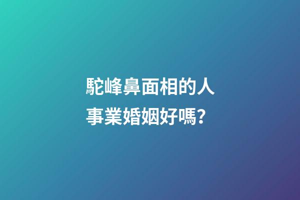 駝峰鼻面相的人事業婚姻好嗎？