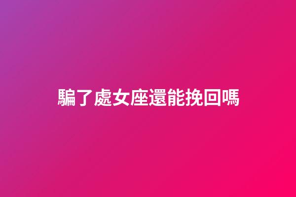 騙了處女座還能挽回嗎-第1張-星座運勢-玄機派