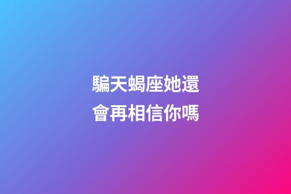 騙天蝎座她還會再相信你嗎-第1張-星座運勢-玄機派