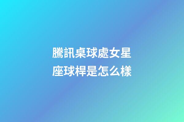 騰訊桌球處女星座球桿是怎么樣-第1張-星座運勢-玄機派