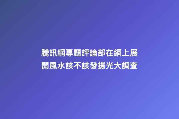 騰訊網專題評論部在網上展開風水該不該發揚光大調查