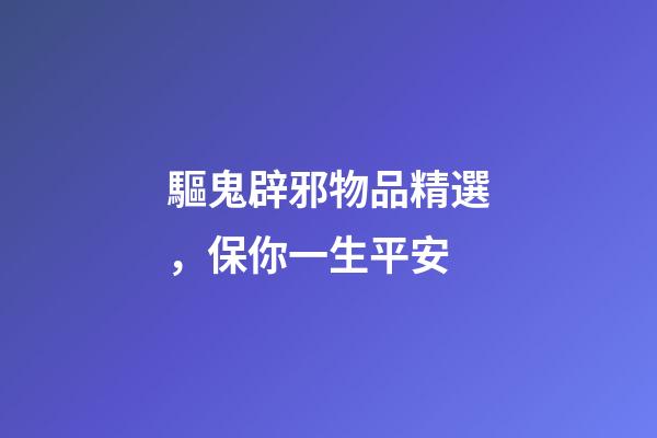 驅鬼辟邪物品精選，保你一生平安
