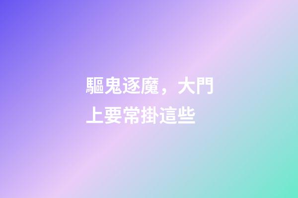 驅鬼逐魔，大門上要常掛這些