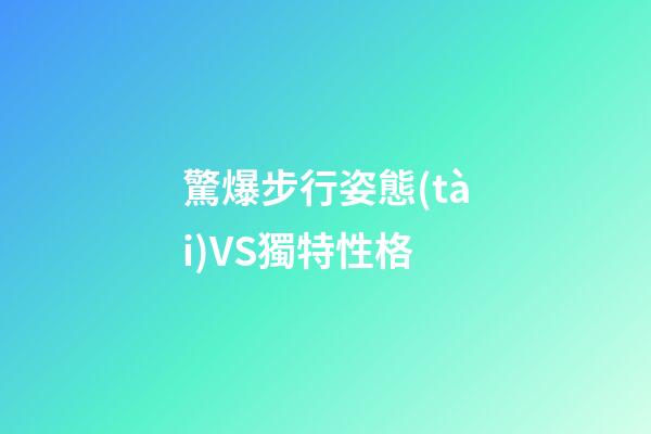 驚爆步行姿態(tài)VS獨特性格