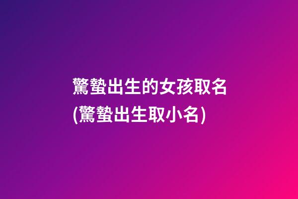 驚蟄出生的女孩取名(驚蟄出生取小名)