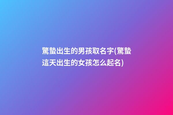驚蟄出生的男孩取名字(驚蟄這天出生的女孩怎么起名)