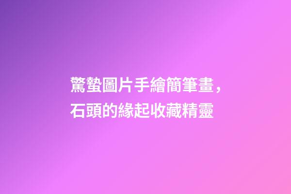 驚蟄圖片手繪簡筆畫，石頭的緣起收藏精靈-第1張-觀點(diǎn)-玄機(jī)派