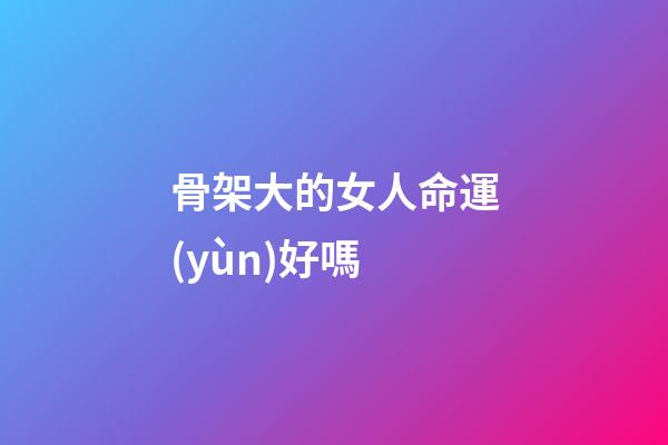 骨架大的女人命運(yùn)好嗎