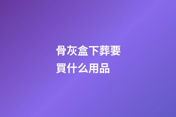 骨灰盒下葬要買什么用品