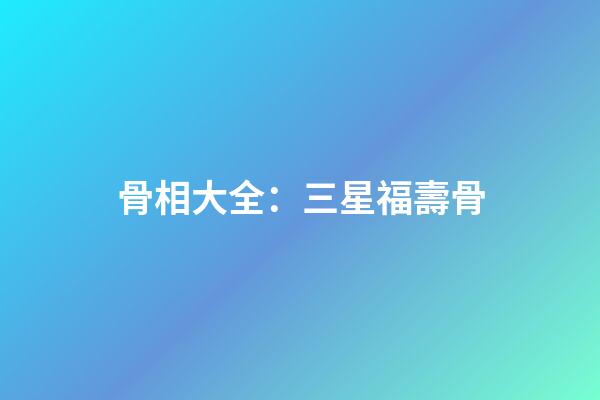 骨相大全：三星福壽骨