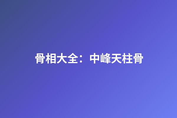 骨相大全：中峰天柱骨
