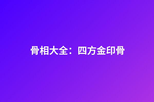 骨相大全：四方金印骨