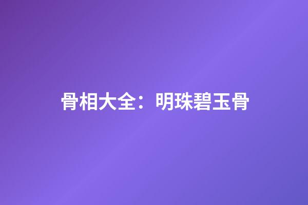 骨相大全：明珠碧玉骨