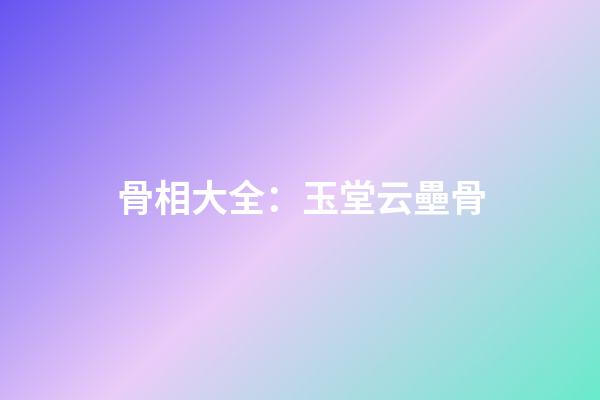 骨相大全：玉堂云壘骨