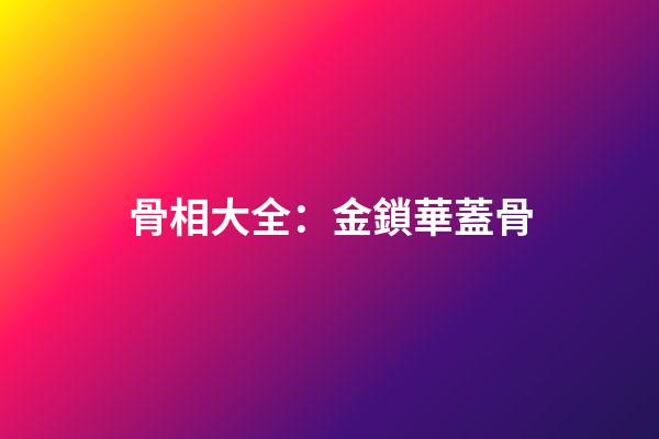 骨相大全：金鎖華蓋骨