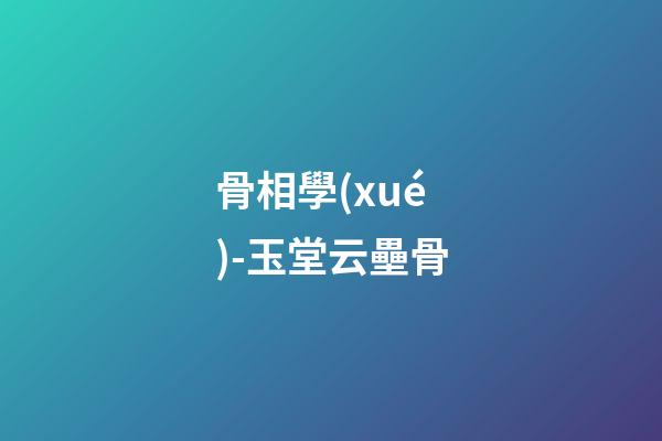 骨相學(xué)-玉堂云壘骨