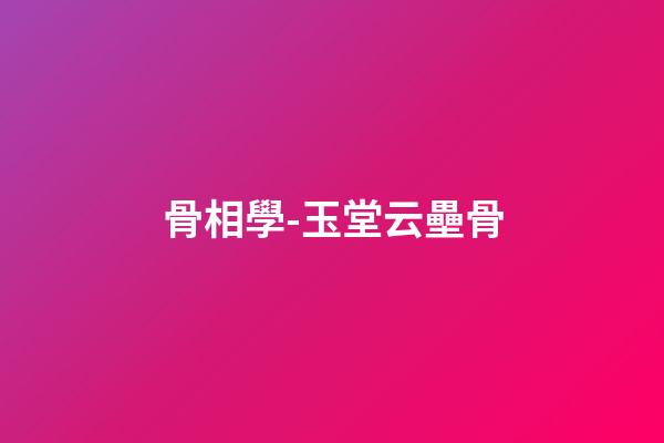 骨相學-玉堂云壘骨