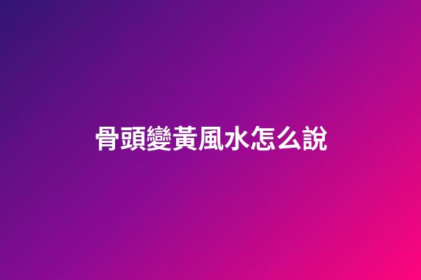 骨頭變黃風水怎么說