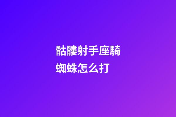骷髏射手座騎蜘蛛怎么打-第1張-星座運(yùn)勢(shì)-玄機(jī)派