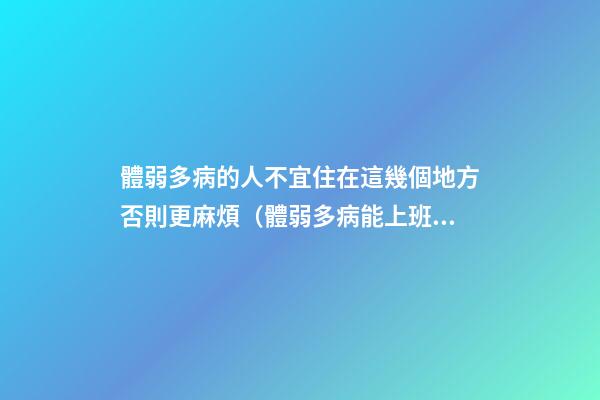 體弱多病的人不宜住在這幾個地方否則更麻煩（體弱多病能上班嗎）