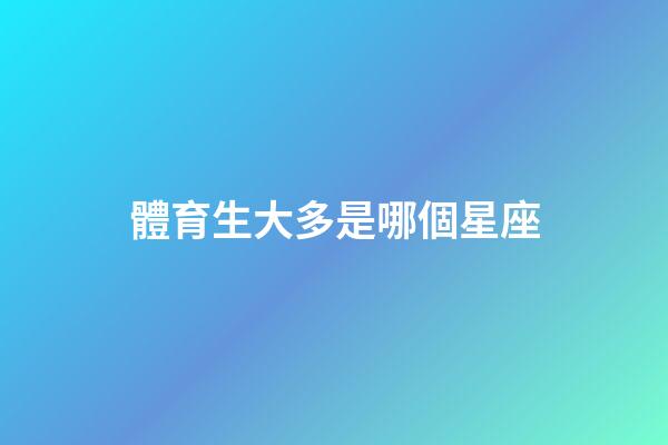 體育生大多是哪個星座-第1張-星座運勢-玄機派