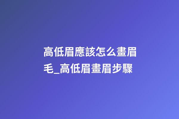 高低眉應該怎么畫眉毛_高低眉畫眉步驟