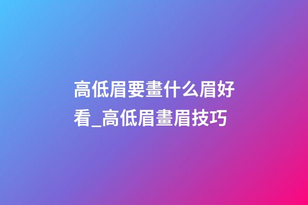 高低眉要畫什么眉好看_高低眉畫眉技巧