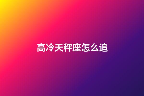 高冷天秤座怎么追-第1張-星座運勢-玄機派