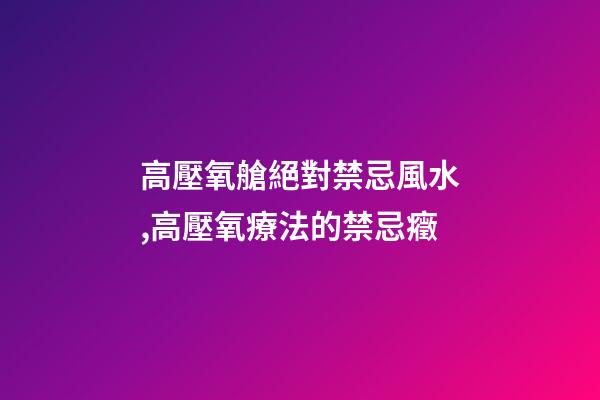 高壓氧艙絕對禁忌風水,高壓氧療法的禁忌癥