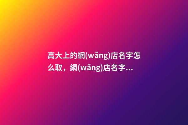高大上的網(wǎng)店名字怎么取，網(wǎng)店名字大全-第1張-店鋪起名-玄機派