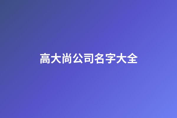高大尚公司名字大全-第1張-公司起名-玄機派