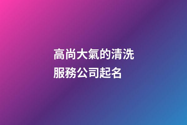 高尚大氣的清洗服務公司起名-第1張-公司起名-玄機派