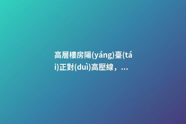 高層樓房陽(yáng)臺(tái)正對(duì)高壓線，家人居住不適