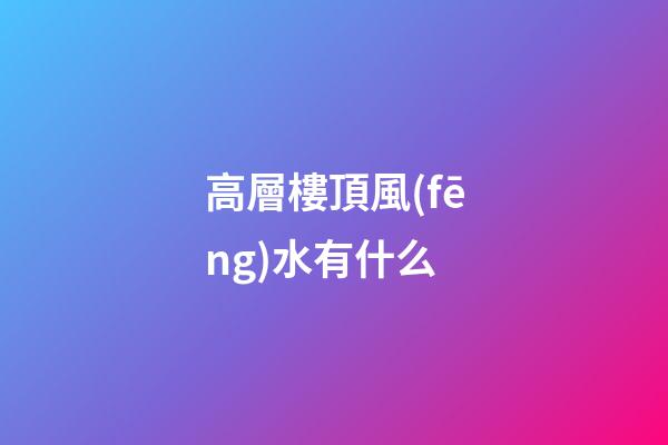 高層樓頂風(fēng)水有什么