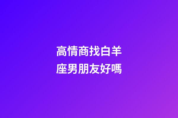 高情商找白羊座男朋友好嗎-第1張-星座運勢-玄機派