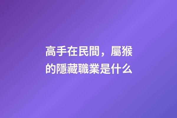 高手在民間，屬猴的隱藏職業是什么